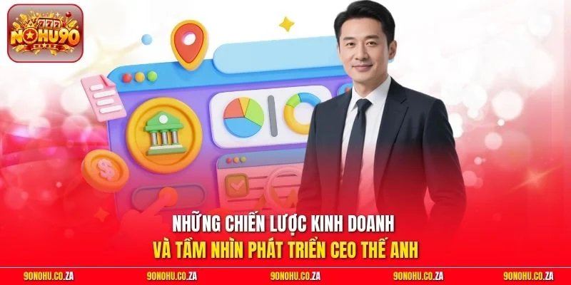 Những chiến lược kinh doanh và tầm nhìn phát triển CEO Thế Anh